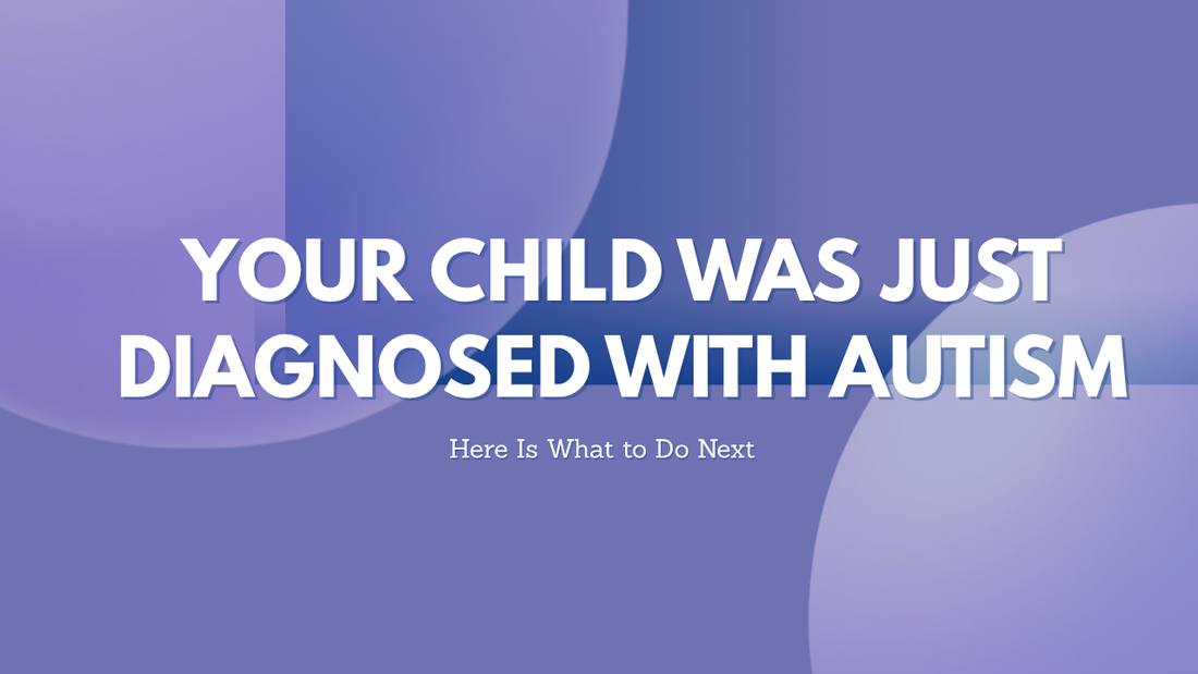 Your Child Was Just Diagnosed with Autism. Here Is What to Do Next.